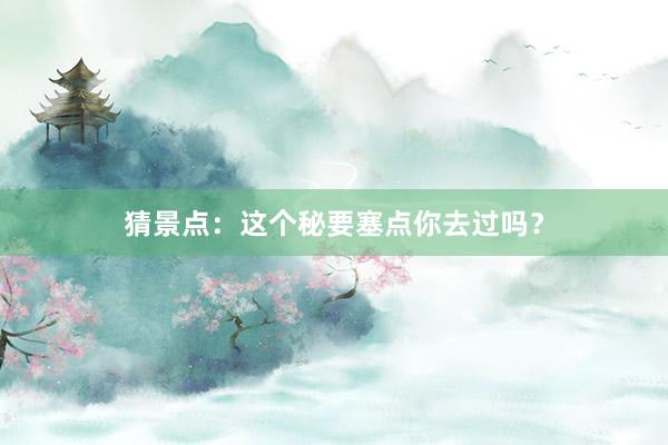 猜景点：这个秘要塞点你去过吗？